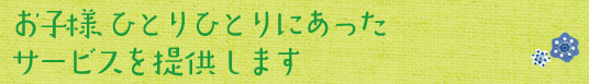 お子様ひとりひとりにあったサービスを提供します。