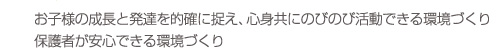 お子様の成長と発達を的確に捉え、心身共にのびのび活動できる居環境づくり保護者が安心できる環境づくり